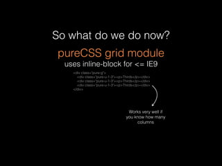 So what do we do now? 
pureCSS grid module 
uses inline-block for <= IE9 
<div class="pure-g"> 
<div class="pure-u-1-3"><p...