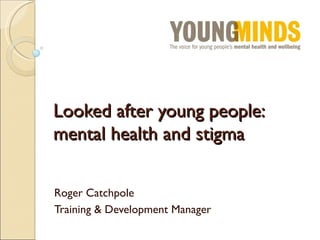 Looked after young people:
mental health and stigma

Roger Catchpole
Training & Development Manager
 