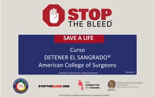 Curso
DETENER EL SANGRADO®
American College of Surgeons
Copyright © 2019 American College of Surgeons
STOPTHEBLEED.ORG
Version 2
STOP THE BLEED® is a registered trademark of the U.S. Department of Defense
SAVE A LIFE
 