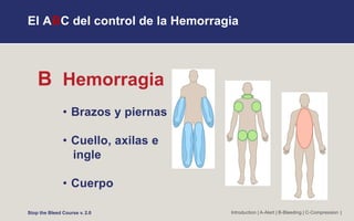 El ABC del control de la Hemorragia
Introduction | A-Alert | B-Bleeding | C-Compression |
Stop the Bleed Course v. 2.0
B Hemorragia
• Brazos y piernas
• Cuello, axilas e
ingle
• Cuerpo
 