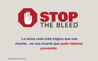 La única cosa más trágica que una
muerte…es una muerte que pudo haberse
prevenido.
Stop the Bleed Course v. 2.0
 