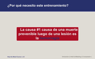 ¿Por qué necesito este entrenamiento?
Introduction | A-Alert | B-Bleeding | C-Compression |
Stop the Bleed Course v. 2.0
La causa #1 causa de una muerte
prevenible luego de una lesión es
la hemorragia
 