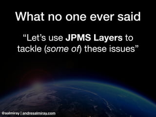 @aalmiray | andresalmiray.com
What no one ever said
“Let’s use JPMS Layers to
tackle (some of) these issues”
 