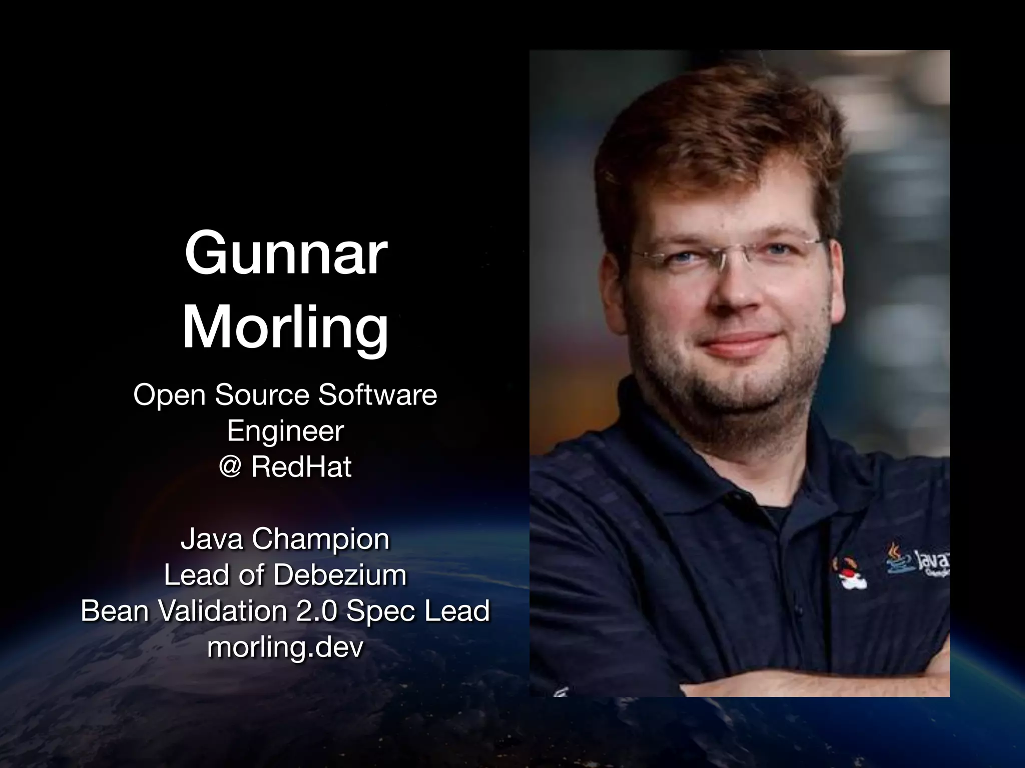 Gunnar Morling Open Source Software Engineer @ RedHat Java Champion Lead of Debezium Bean Validation 2.0 Spec Lead morling.dev 