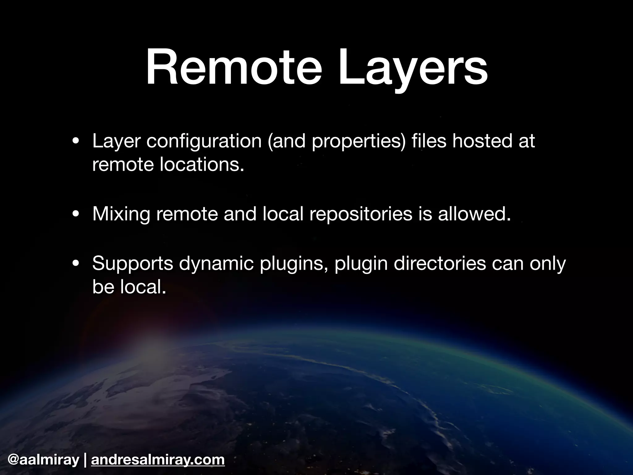 @aalmiray | andresalmiray.com Remote Layers • Layer configuration (and properties) files hosted at remote locations. • Mixing remote and local repositories is allowed. • Supports dynamic plugins, plugin directories can only be local. 