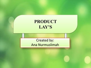 Created by:
Ana Nurmuslimah
PRODUCT
LAY’S
 