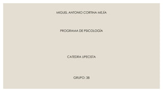 MIGUEL ANTONIO CORTINA MEJÍA 
PROGRAMA DE PSICOLOGÍA 
CATEDRA UPECISTA 
GRUPO: 38 
 
