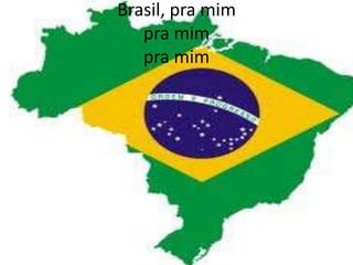 Brasil, pra mim
pra mim
pra mim

 