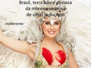 Brasil, terra boa e gostosa
da morena sestrosa
de olhar indiscreto
indiferente

 