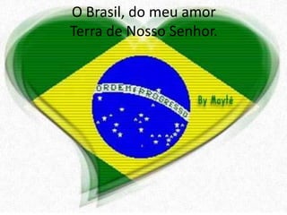 O Brasil, do meu amor
Terra de Nosso Senhor.

 