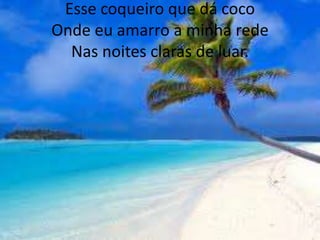 Esse coqueiro que dá coco
Onde eu amarro a minha rede
Nas noites claras de luar.

 