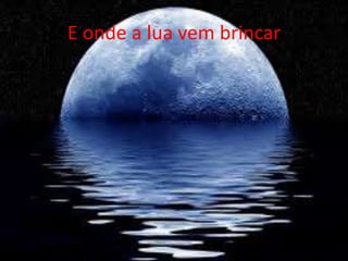 E onde a lua vem brincar

 