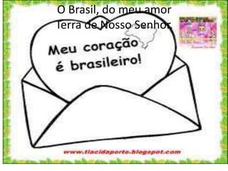 O Brasil, do meu amor
Terra de Nosso Senhor.

 