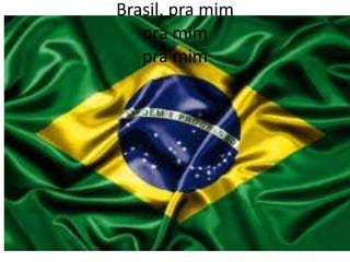 Brasil, pra mim
pra mim
pra mim

 
