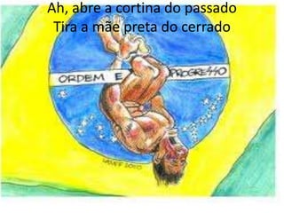 Ah, abre a cortina do passado
Tira a mãe preta do cerrado

 
