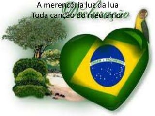 A merencória luz da lua
Toda canção do meu amor

 