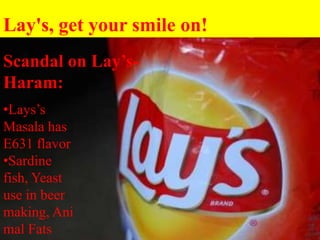 Lay's, get your smile on!
Scandal on Lay’s-
Haram:
•Lays’s
Masala has
E631 flavor
•Sardine
fish, Yeast
use in beer
making, Ani
mal Fats
 