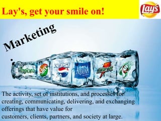 Lay's, get your smile on!
The activity, set of institutions, and processes for
creating, communicating, delivering, and exchanging
offerings that have value for
customers, clients, partners, and society at large.
 