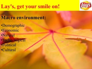 Lay's, get your smile on!
Macro environment:
•Demographic
•Economic
•Natural
•Technological
•Political
•Cultural
 
