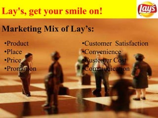 Lay's, get your smile on!
Marketing Mix of Lay’s:
•Product
•Place
•Price
•Promotion
•Customer Satisfaction
•Convenience
•Customer Cost
•Communication
 