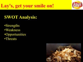 Lay's, get your smile on!
SWOT Analysis:
•Strengths
•Weakness
•Opportunities
•Threats
 
