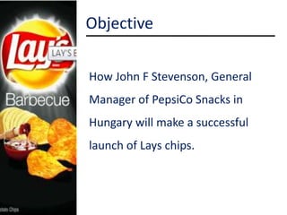 ObjectiveHow John F Stevenson, General Manager of PepsiCoSnacks in Hungarywillmake a successfullaunch of Lays chips.  