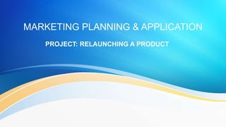 MARKETING PLANNING & APPLICATION
PROJECT: RELAUNCHING A PRODUCT
 