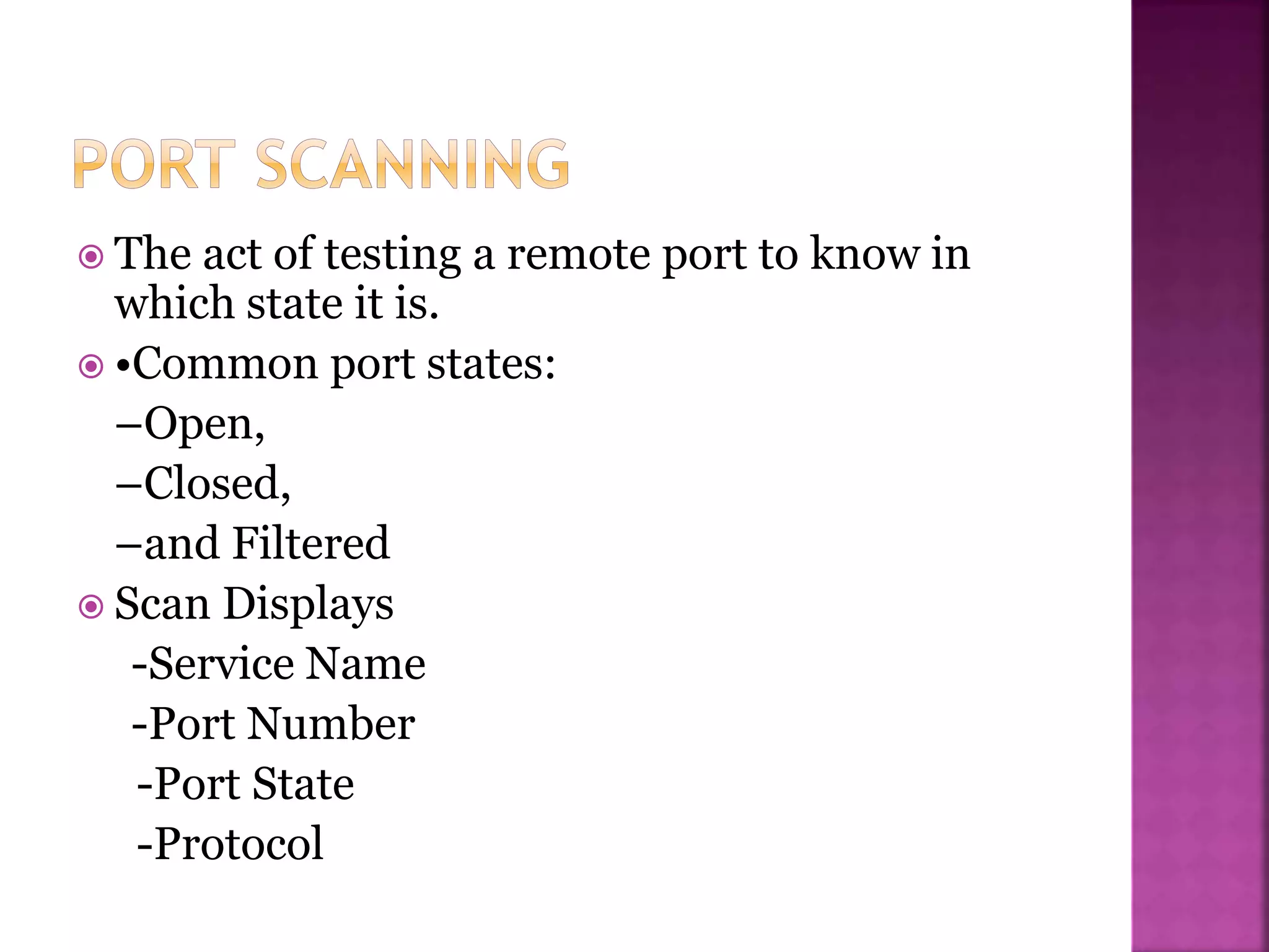  The act of testing a remote port to know in
which state it is.
 •Common port states:
–Open,
–Closed,
–and Filtered
 Scan Displays
-Service Name
-Port Number
-Port State
-Protocol
 