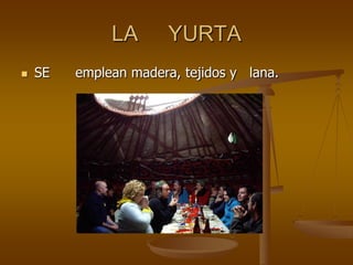 LA YURTA
SE emplean madera, tejidos y lana.