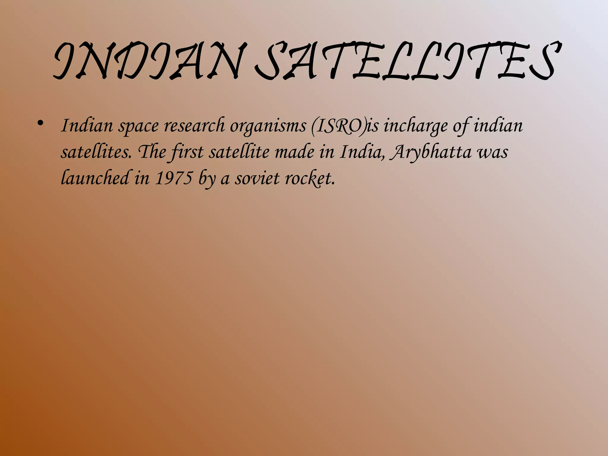 INDIAN SATELLITES
• Indian space research organisms (ISRO)is incharge of indian
satellites. The first satellite made in India, Arybhatta was
launched in 1975 by a soviet rocket.
 