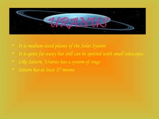 URANUS
• It is medium sized planet of the Solar System
• It is quite far away but still can be spotted with small telescopes
• Like Saturn, Uranus has a system of rings
• Saturn has at least 27 moons
 