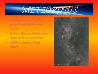 METEOROIDS
• Small (mm – mm sized) dust
grains throughout the solar
system
• If they collide with Earth, they
evaporate in the atmosphere.
• Visible as streaks of light:
meteors
 