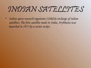 INDIAN SATELLITES
• Indian space research organisms (ISRO)is incharge of indian
satellites. The first satellite made in India, Arybhatta was
launched in 1975 by a soviet rocket.
 