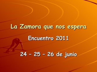 La Zamora que nos espera Encuentro 2011 24 – 25 – 26 de junio 