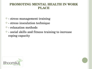 PROMOTING MENTAL HEALTH IN WORK PLACE - stress management training - stress inoculation technique - relaxation methods - social skills and fitness training to increase coping capacity 