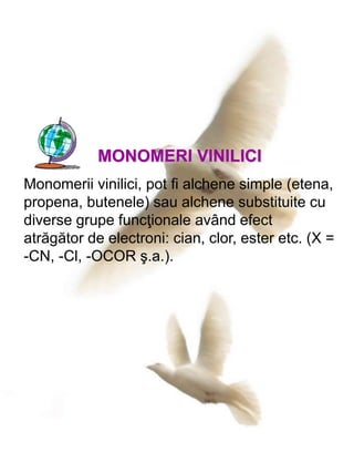 MONOMERI VINILICI
Monomerii vinilici, pot fi alchene simple (etena,
propena, butenele) sau alchene substituite cu
diverse grupe funcţionale având efect
atrăgător de electroni: cian, clor, ester etc. (X =
-CN, -Cl, -OCOR ş.a.).
 