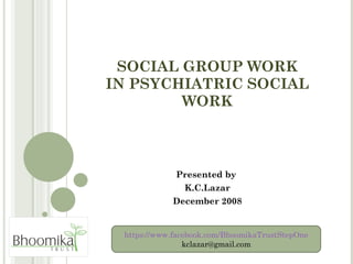 SOCIAL GROUP WORK IN PSYCHIATRIC SOCIAL WORK Presented by  K.C.Lazar December 2008 https://www.facebook.com/BhoomikaTrustStepOne [email_address] 
