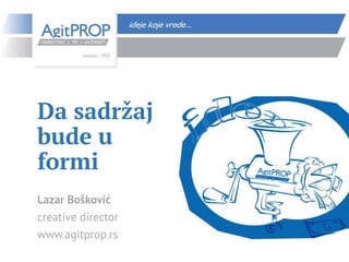 Da sadržaj
bude u
formi
Lazar Bošković
creative director
www.agitprop.rs
 