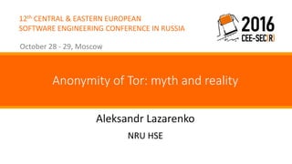 12th CENTRAL & EASTERN EUROPEAN
SOFTWARE ENGINEERING CONFERENCE IN RUSSIA
October 28 - 29, Moscow
Aleksandr Lazarenko
Anonymity of Tor: myth and reality
NRU HSE
 