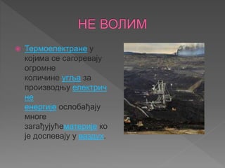  Термоелектране у
којима се сагоревају
огромне
количине угља за
производњу електрич
не
енергије ослобађају
многе
загађујућематерије ко
је доспевају у ваздух.
 