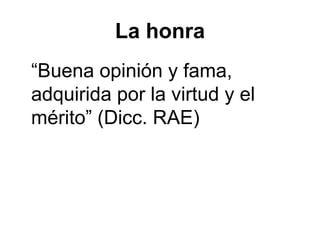 La honra
“Buena opinión y fama,
adquirida por la virtud y el
mérito” (Dicc. RAE)
 