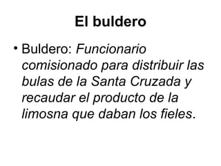 El buldero
• Buldero: Funcionario
comisionado para distribuir las
bulas de la Santa Cruzada y
recaudar el producto de la
limosna que daban los fieles.
 