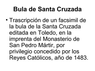 Bula de Santa Cruzada
• Trascripción de un facsimil de
la bula de la Santa Cruzada
editada en Toledo, en la
imprenta del Monasterio de
San Pedro Mártir, por
privilegio concedido por los
Reyes Católicos, año de 1483.
 