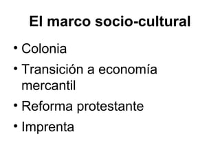 El marco socio-cultural
• Colonia
• Transición a economía
mercantil
• Reforma protestante
• Imprenta
 