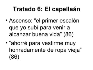 Tratado 6: El capellaán
• Ascenso: “el primer escalón
que yo subí para venir a
alcanzar buena vida” (86)
• “ahorré para vestirme muy
honradamente de ropa vieja”
(86)
 