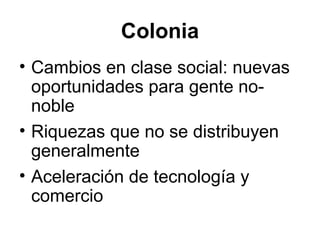 Colonia
• Cambios en clase social: nuevas
oportunidades para gente no-
noble
• Riquezas que no se distribuyen
generalmente
• Aceleración de tecnología y
comercio
 