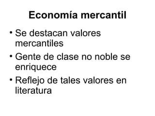 Economía mercantil
• Se destacan valores
mercantiles
• Gente de clase no noble se
enriquece
• Reflejo de tales valores en
literatura
 
