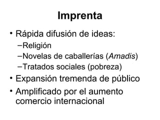 Imprenta
• Rápida difusión de ideas:
–Religión
–Novelas de caballerías (Amadis)
–Tratados sociales (pobreza)
• Expansión tremenda de público
• Amplificado por el aumento
comercio internacional
 