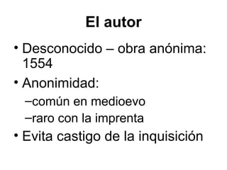 El autor
• Desconocido – obra anónima:
1554
• Anonimidad:
–común en medioevo
–raro con la imprenta
• Evita castigo de la inquisición
 