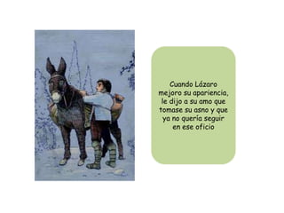 Cuando Lázaro
mejoro su apariencia,
 le dijo a su amo que
tomase su asno y que
  ya no quería seguir
     en ese oficio
 